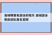 南城哪里有游泳的地方 南城游泳教练团队报名官网