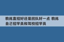 教练直招好还是团队好一点 教练自己招学员和驾校招学员