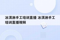 冰淇淋手工培训直播 冰淇淋手工培训直播视频