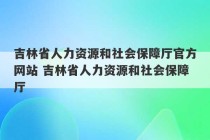 吉林省人力资源和社会保障厅官方网站 吉林省人力资源和社会保障厅