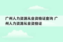 广州人力资源从业资格证查询 广州人力资源从业资格证