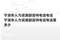 宁波市人力资源部咨询电话电话 宁波市人力资源部咨询电话电话是多少