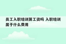 员工入职培训算工资吗 入职培训属于什么费用