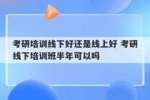 考研培训线下好还是线上好 考研线下培训班半年可以吗