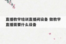 直播教学培训直播间设备 做教学直播需要什么设备