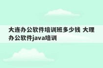 大连办公软件培训班多少钱 大理办公软件java培训