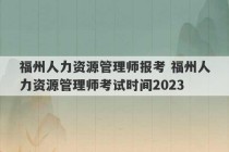 福州人力资源管理师报考 福州人力资源管理师考试时间2023
