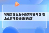 管理者在企业中扮演哪些角色 在企业管理者提供的顾客