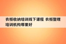 衣柜收纳培训线下课程 衣柜整理培训机构哪里好