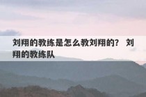 刘翔的教练是怎么教刘翔的？ 刘翔的教练队