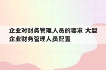 企业对财务管理人员的要求 大型企业财务管理人员配置