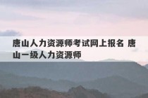 唐山人力资源师考试网上报名 唐山一级人力资源师