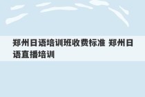 郑州日语培训班收费标准 郑州日语直播培训