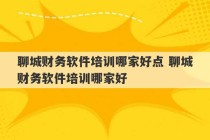 聊城财务软件培训哪家好点 聊城财务软件培训哪家好