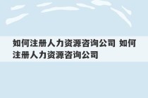 如何注册人力资源咨询公司 如何注册人力资源咨询公司