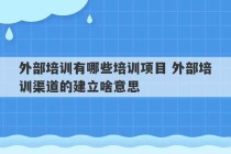 外部培训有哪些培训项目 外部培训渠道的建立啥意思