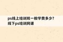 ps线上培训班一般学费多少? 线下ps培训网课