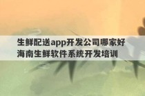 生鲜配送app开发公司哪家好 海南生鲜软件系统开发培训