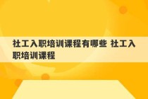 社工入职培训课程有哪些 社工入职培训课程