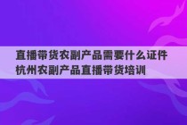 直播带货农副产品需要什么证件 杭州农副产品直播带货培训