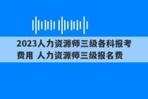 2023人力资源师三级各科报考费用 人力资源师三级报名费