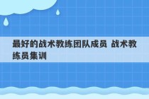 最好的战术教练团队成员 战术教练员集训