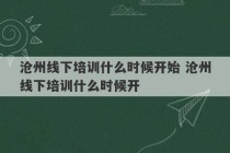 沧州线下培训什么时候开始 沧州线下培训什么时候开