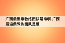 广西最温柔教练团队是谁啊 广西最温柔教练团队是谁