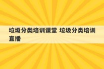 垃圾分类培训课堂 垃圾分类培训直播