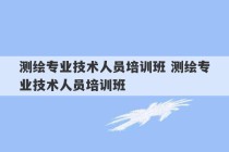 测绘专业技术人员培训班 测绘专业技术人员培训班