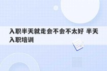 入职半天就走会不会不太好 半天入职培训