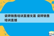 瓷砖销售培训直播文案 瓷砖销售培训直播