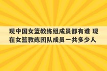 现中国女篮教练组成员都有谁 现在女篮教练团队成员一共多少人