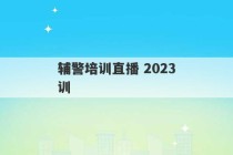 辅警培训直播 2023
辅警培训