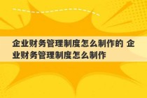 企业财务管理制度怎么制作的 企业财务管理制度怎么制作