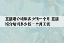 直播婚介培训多少钱一个月 直播婚介培训多少钱一个月工资