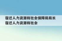 宿迁人力资源和社会保障局局长 宿迁人力资源和社会