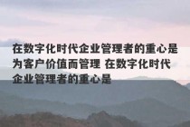 在数字化时代企业管理者的重心是为客户价值而管理 在数字化时代企业管理者的重心是