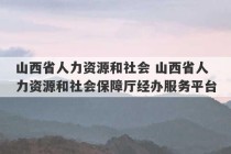 山西省人力资源和社会 山西省人力资源和社会保障厅经办服务平台