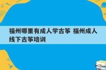 福州哪里有成人学古筝 福州成人线下古筝培训