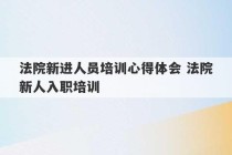 法院新进人员培训心得体会 法院新人入职培训