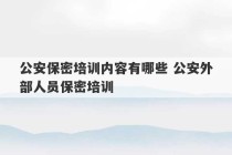 公安保密培训内容有哪些 公安外部人员保密培训