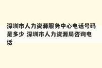 深圳市人力资源服务中心电话号码是多少 深圳市人力资源局咨询电话