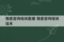 情感咨询培训直播 情感咨询培训话术