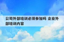 公司外部培训必须参加吗 企业外部培训内容