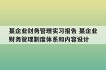 某企业财务管理实习报告 某企业财务管理制度体系和内容设计