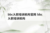 bbc入职培训机构官网 bbc入职培训机构