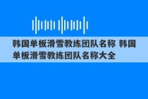 韩国单板滑雪教练团队名称 韩国单板滑雪教练团队名称大全