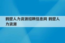 鹤壁人力资源招聘信息网 鹤壁人力资源