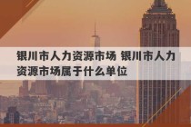 银川市人力资源市场 银川市人力资源市场属于什么单位